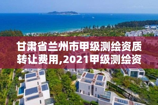 甘肃省兰州市甲级测绘资质转让费用,2021甲级测绘资质延期公告。