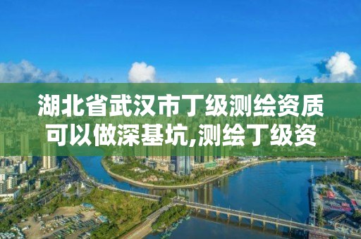 湖北省武汉市丁级测绘资质可以做深基坑,测绘丁级资质可以承揽业务范围。