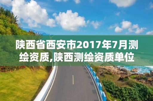 陕西省西安市2017年7月测绘资质,陕西测绘资质单位名单。