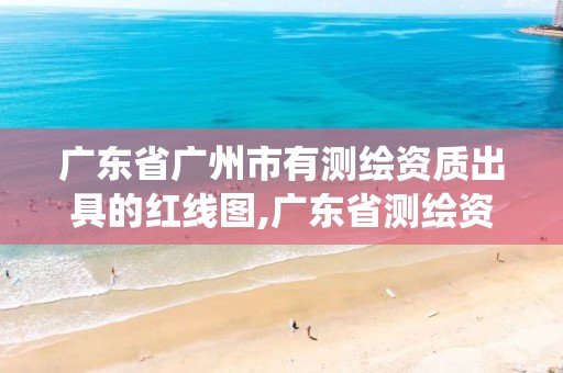 广东省广州市有测绘资质出具的红线图,广东省测绘资质管理系统。