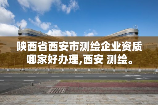 陕西省西安市测绘企业资质哪家好办理,西安 测绘。