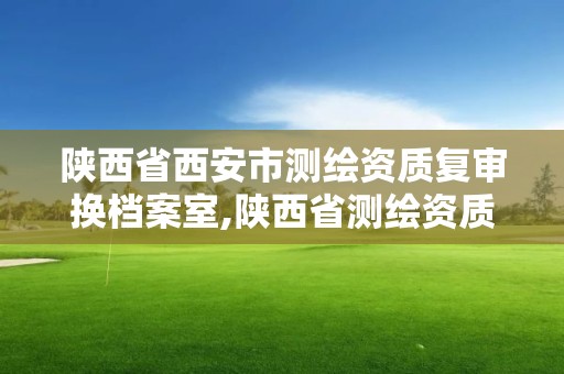 陕西省西安市测绘资质复审换档案室,陕西省测绘资质查询。