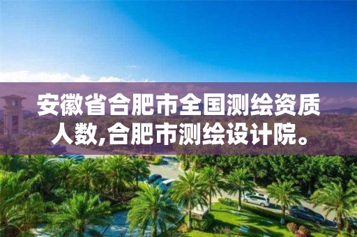 安徽省合肥市全国测绘资质人数,合肥市测绘设计院。