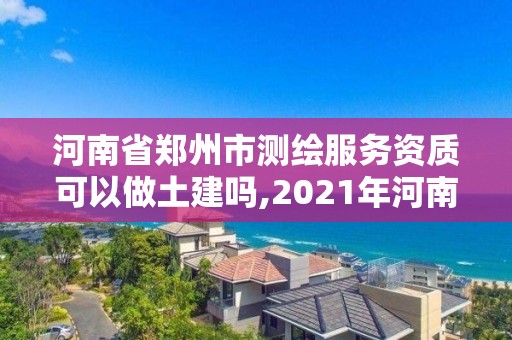 河南省郑州市测绘服务资质可以做土建吗,2021年河南新测绘资质办理。