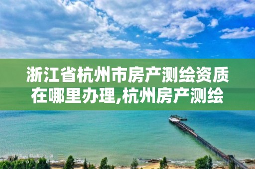 浙江省杭州市房产测绘资质在哪里办理,杭州房产测绘有限公司。