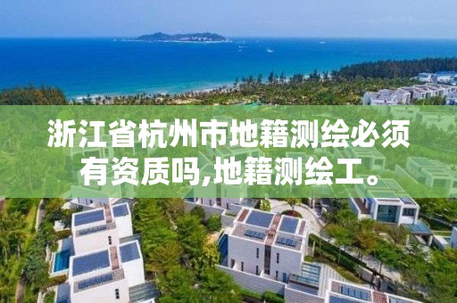 浙江省杭州市地籍测绘必须有资质吗,地籍测绘工。