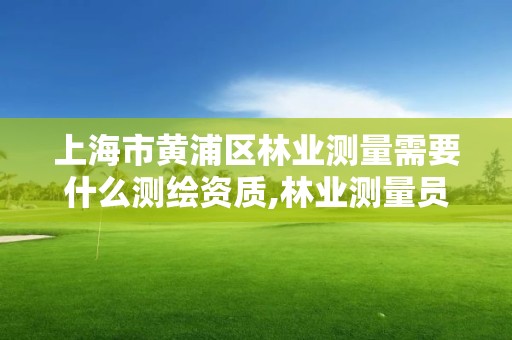 上海市黄浦区林业测量需要什么测绘资质,林业测量员。