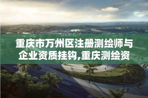 重庆市万州区注册测绘师与企业资质挂钩,重庆测绘资质查询。