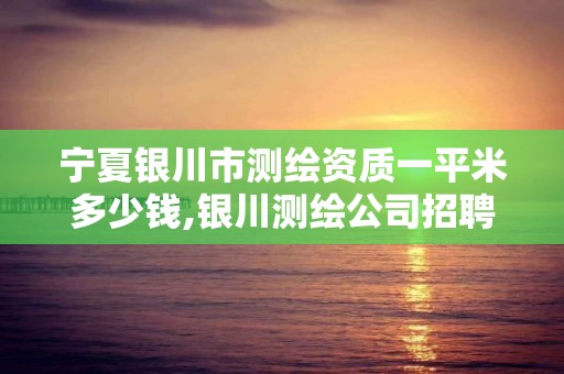 宁夏银川市测绘资质一平米多少钱,银川测绘公司招聘信息。