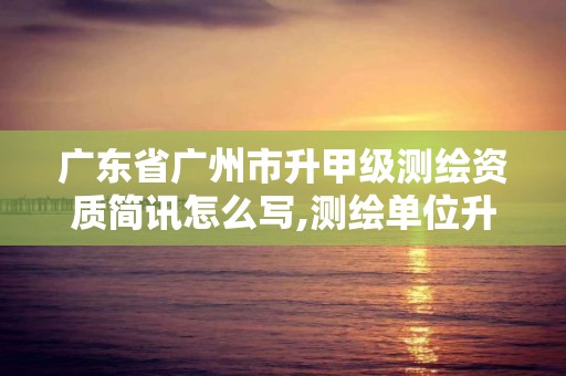 广东省广州市升甲级测绘资质简讯怎么写,测绘单位升甲级资质需要什么要求。