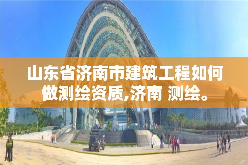 山东省济南市建筑工程如何做测绘资质,济南 测绘。