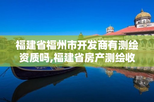 福建省福州市开发商有测绘资质吗,福建省房产测绘收费标准2019。