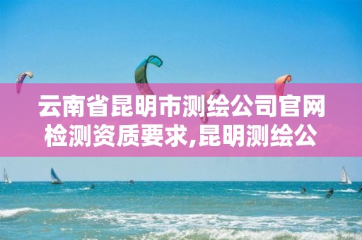 云南省昆明市测绘公司官网检测资质要求,昆明测绘公司招聘信息。