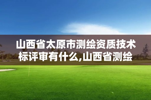 山西省太原市测绘资质技术标评审有什么,山西省测绘资质2020。