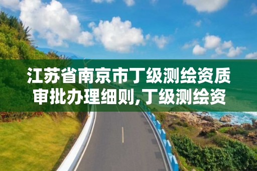 江苏省南京市丁级测绘资质审批办理细则,丁级测绘资质业务范围。