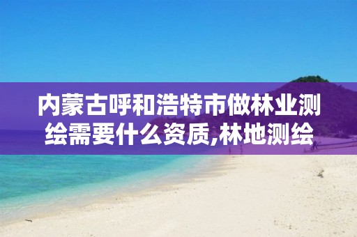 内蒙古呼和浩特市做林业测绘需要什么资质,林地测绘怎么收费。