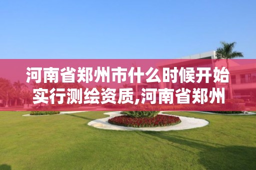 河南省郑州市什么时候开始实行测绘资质,河南省郑州市测绘学校。