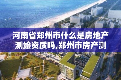 河南省郑州市什么是房地产测绘资质吗,郑州市房产测绘实施细则。