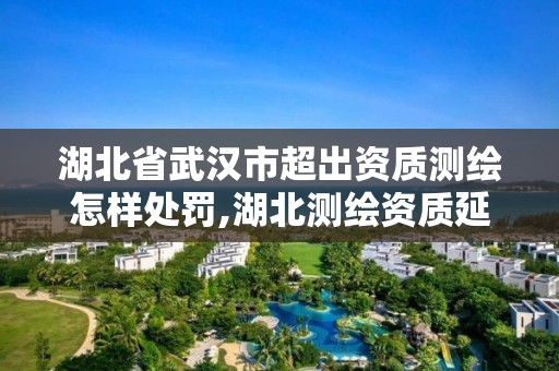 湖北省武汉市超出资质测绘怎样处罚,湖北测绘资质延期。