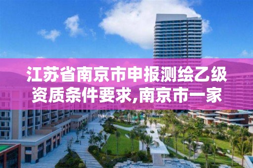 江苏省南京市申报测绘乙级资质条件要求,南京市一家测绘资质单位要使用。