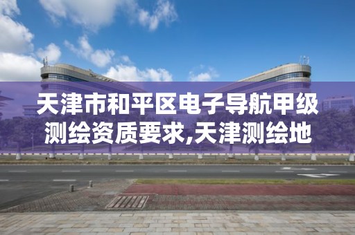 天津市和平区电子导航甲级测绘资质要求,天津测绘地理信息局。