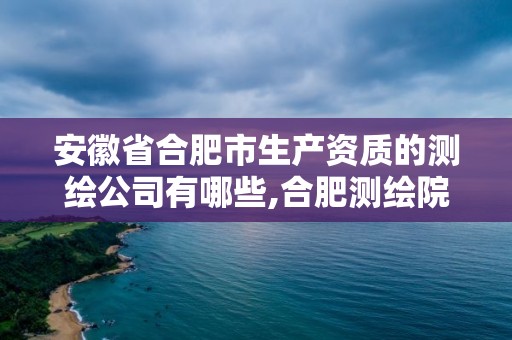 安徽省合肥市生产资质的测绘公司有哪些,合肥测绘院是什么单位。