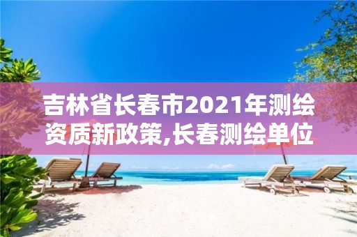 吉林省长春市2021年测绘资质新政策,长春测绘单位。