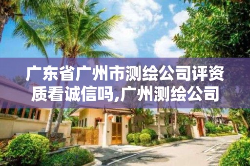 广东省广州市测绘公司评资质看诚信吗,广州测绘公司招聘。