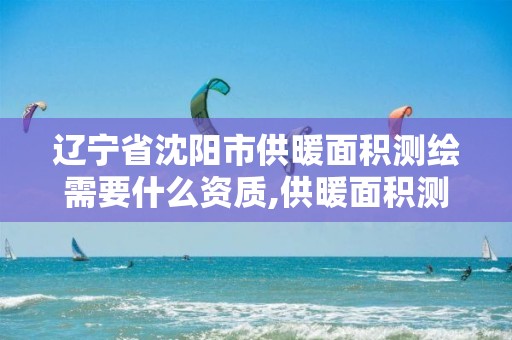 辽宁省沈阳市供暖面积测绘需要什么资质,供暖面积测量业主掏钱吗。