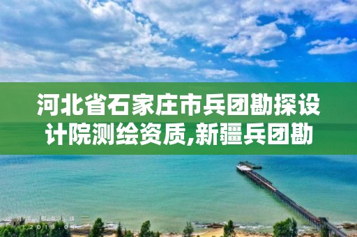 河北省石家庄市兵团勘探设计院测绘资质,新疆兵团勘测设计院地址。