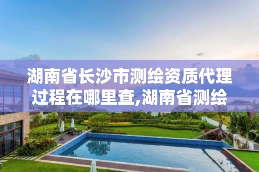 湖南省长沙市测绘资质代理过程在哪里查,湖南省测绘资质查询。