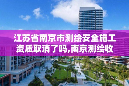 江苏省南京市测绘安全施工资质取消了吗,南京测绘收费标准。