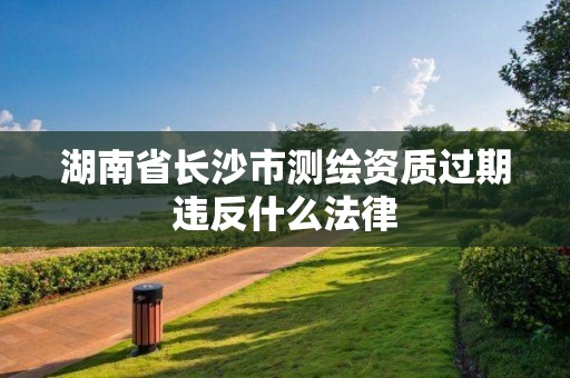 湖南省长沙市测绘资质过期违反什么法律