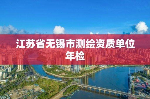 江苏省无锡市测绘资质单位年检