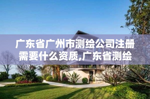 广东省广州市测绘公司注册需要什么资质,广东省测绘资质办理流程。