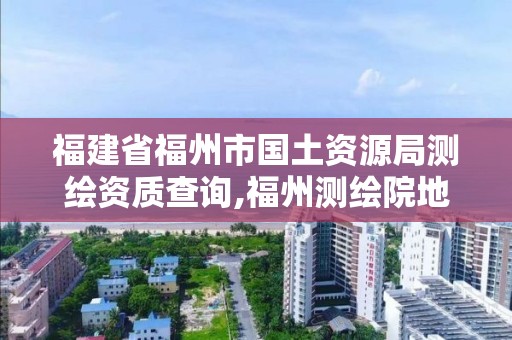 福建省福州市国土资源局测绘资质查询,福州测绘院地址。