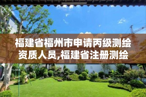 福建省福州市申请丙级测绘资质人员,福建省注册测绘师。