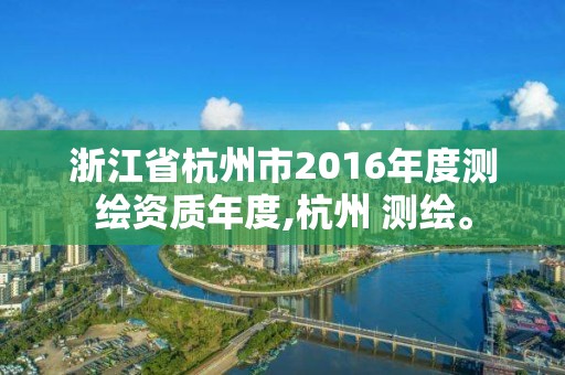 浙江省杭州市2016年度测绘资质年度,杭州 测绘。