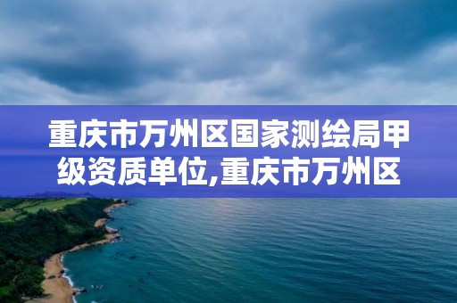 重庆市万州区国家测绘局甲级资质单位,重庆市万州区国家测绘局甲级资质单位名单。