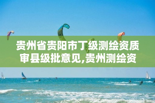 贵州省贵阳市丁级测绘资质审县级批意见,贵州测绘资质延期公告。