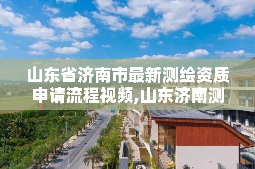 山东省济南市最新测绘资质申请流程视频,山东济南测绘公司电话。