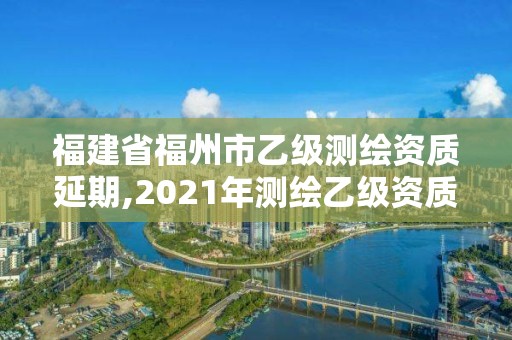 福建省福州市乙级测绘资质延期,2021年测绘乙级资质申报制度。