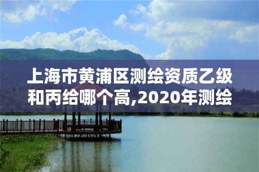 上海市黄浦区测绘资质乙级和丙给哪个高,2020年测绘资质乙级需要什么条件。