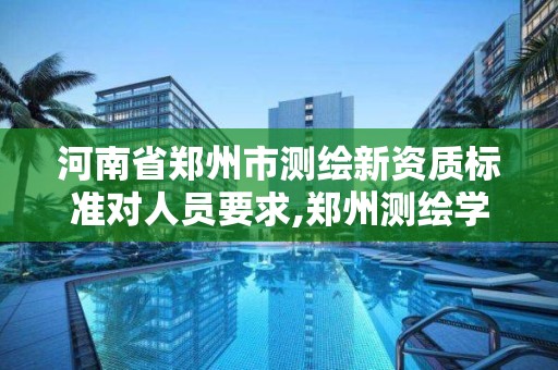 河南省郑州市测绘新资质标准对人员要求,郑州测绘学校官网河南省测绘职业学院。