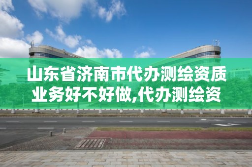 山东省济南市代办测绘资质业务好不好做,代办测绘资质要多少钱。