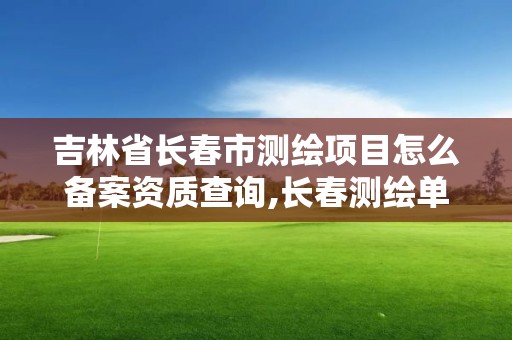 吉林省长春市测绘项目怎么备案资质查询,长春测绘单位。