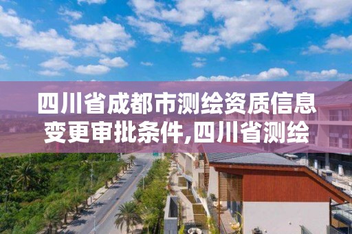 四川省成都市测绘资质信息变更审批条件,四川省测绘资质延期公告。