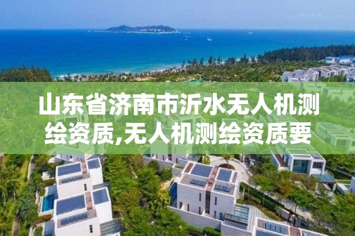 山东省济南市沂水无人机测绘资质,无人机测绘资质要求。