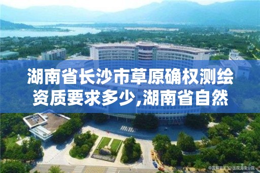 湖南省长沙市草原确权测绘资质要求多少,湖南省自然资源厅关于延长测绘资质证书有效期的公告。