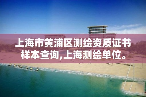 上海市黄浦区测绘资质证书样本查询,上海测绘单位。